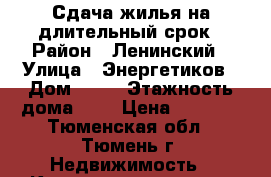 Сдача жилья на длительный срок › Район ­ Ленинский › Улица ­ Энергетиков › Дом ­ 60 › Этажность дома ­ 5 › Цена ­ 8 000 - Тюменская обл., Тюмень г. Недвижимость » Квартиры аренда   . Тюменская обл.,Тюмень г.